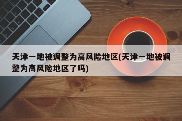 天津一地被调整为高风险地区(天津一地被调整为高风险地区了吗)