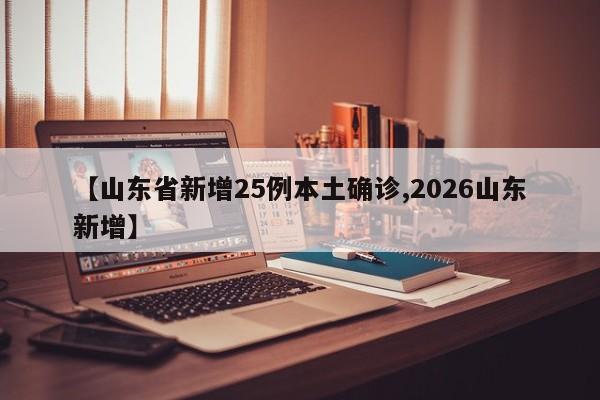 【山东省新增25例本土确诊,2026山东新增】