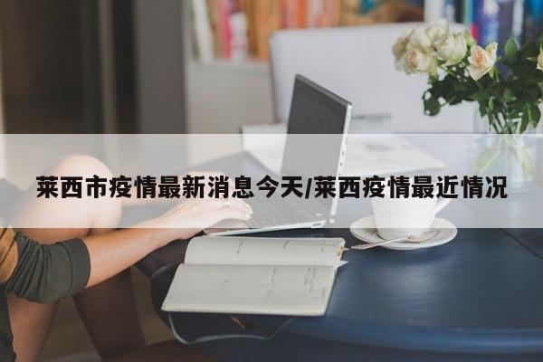 莱西市疫情最新消息今天/莱西疫情最近情况